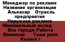 Менеджер по рекламе › Название организации ­ Алькасар › Отрасль предприятия ­ Наружная реклама › Минимальный оклад ­ 1 - Все города Работа » Вакансии   . Тыва респ.,Кызыл г.